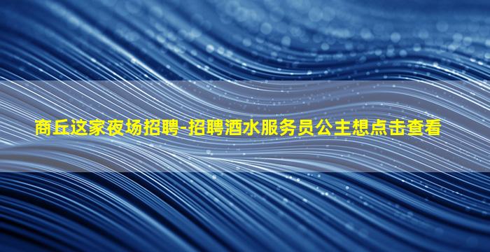 商丘这家夜场招聘-招聘酒水服务员公主想点击查看
